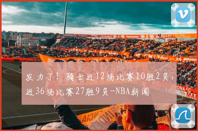 发力了！骑士近12场比赛10胜2负，近36场比赛27胜9负-NBA新闻