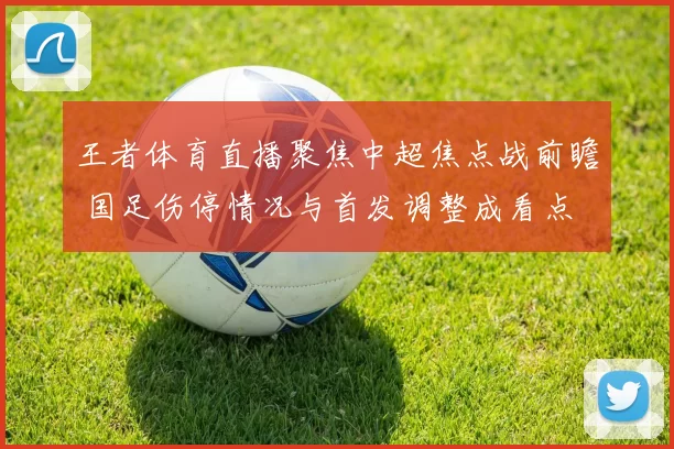 王者体育直播聚焦中超焦点战前瞻 国足伤停情况与首发调整成看点