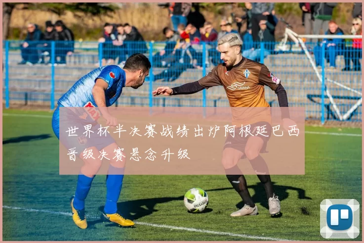 世界杯半决赛战绩出炉阿根廷巴西晋级决赛悬念升级