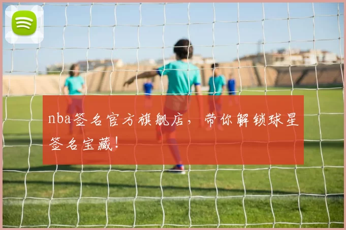 nba签名官方旗舰店，带你解锁球星签名宝藏！