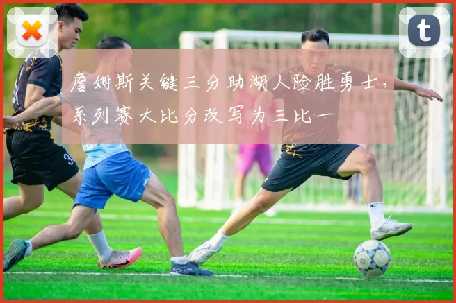 詹姆斯关键三分助湖人险胜勇士，系列赛大比分改写为三比一