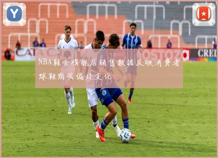 NBA鞋会旗舰店销售数据反映消费者球鞋购买偏好变化
