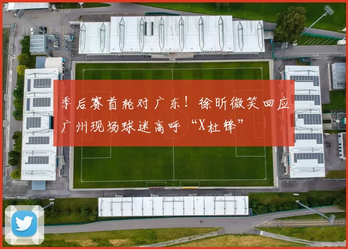 季后赛首轮对广东！徐昕微笑回应广州现场球迷高呼“X杜锋”