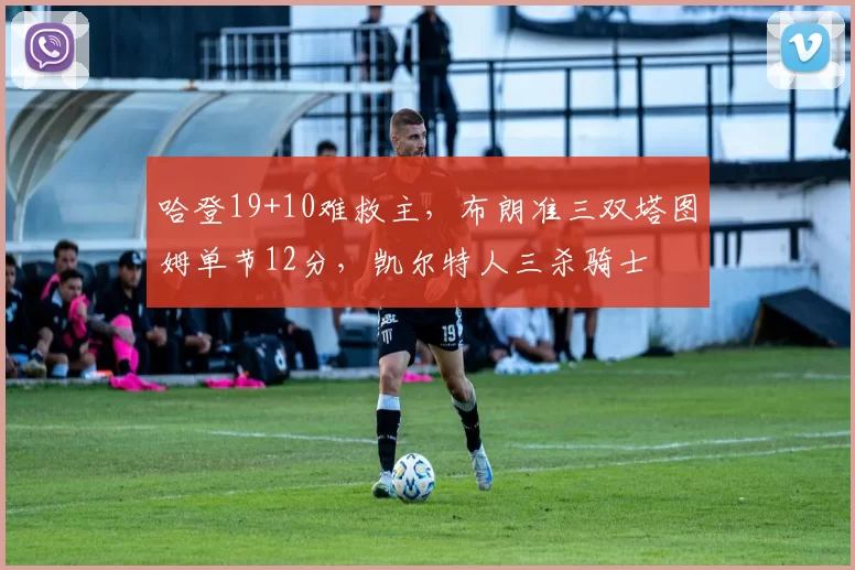 哈登19+10难救主，布朗准三双塔图姆单节12分，凯尔特人三杀骑士