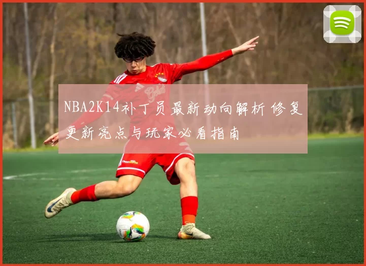 NBA2K14补丁员最新动向解析 修复更新亮点与玩家必看指南