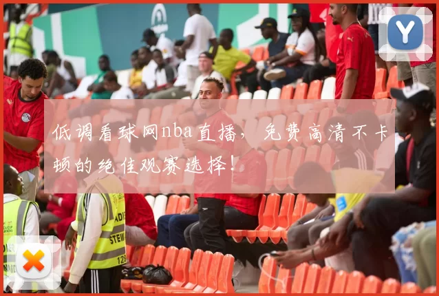 低调看球网nba直播，免费高清不卡顿的绝佳观赛选择！