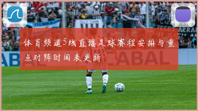 体育频道5线直播足球赛程安排与重点对阵时间表更新