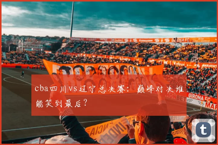 cba四川vs辽宁总决赛：巅峰对决谁能笑到最后？