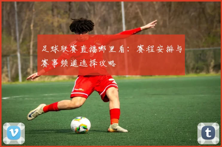 足球联赛直播哪里看:赛程安排与赛事频道选择攻略