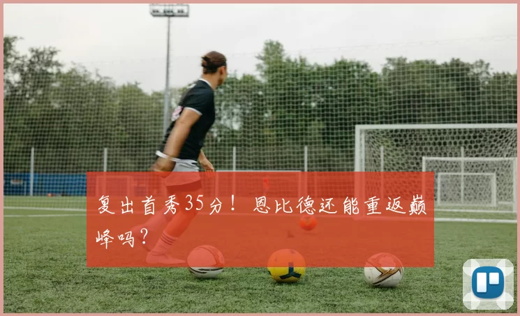 复出首秀35分!恩比德还能重返巅峰吗?