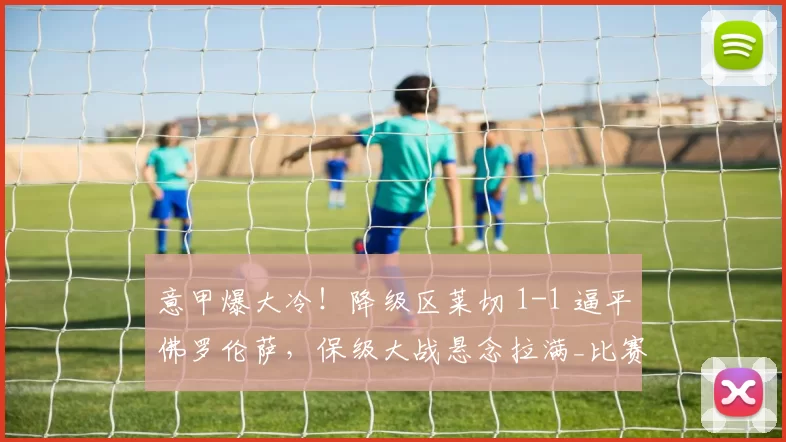 意甲爆大冷！降级区莱切 1-1 逼平佛罗伦萨，保级大战悬念拉满_比赛_比分_禁区