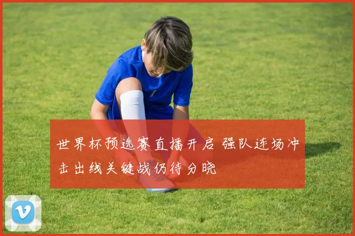 世界杯预选赛直播开启 强队连场冲击出线关键战仍待分晓