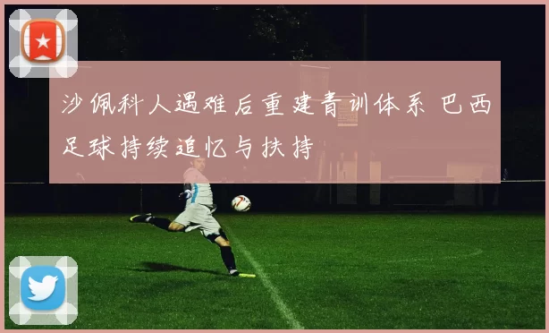 沙佩科人遇难后重建青训体系 巴西足球持续追忆与扶持