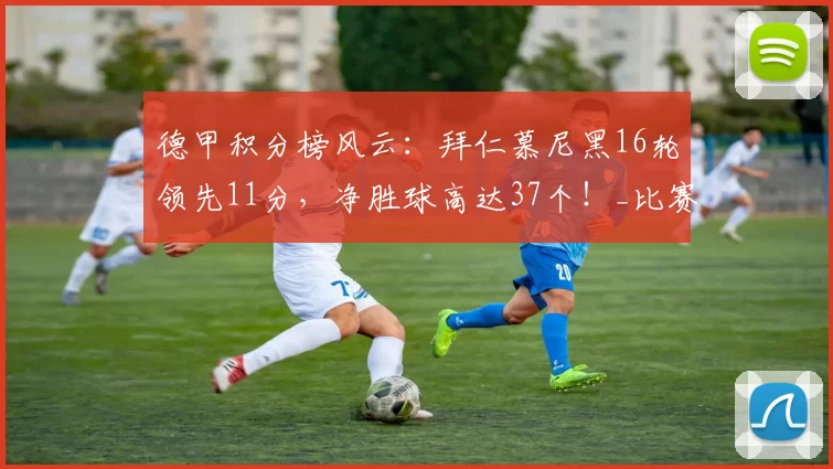 德甲积分榜风云：拜仁慕尼黑16轮领先11分，净胜球高达37个！_比赛_球迷_沃尔夫斯堡