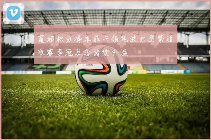 葡超积分榜本菲卡领跑波尔图紧追联赛争冠悬念持续升温