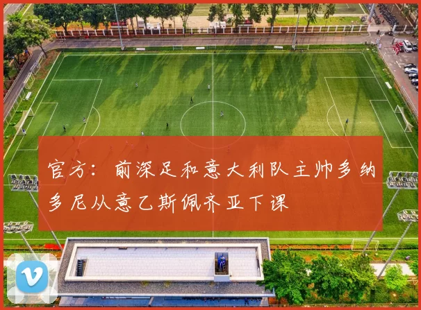 官方:前深足和意大利队主帅多纳多尼从意乙斯佩齐亚下课