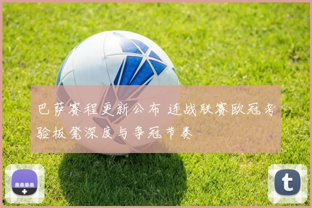 巴萨赛程更新公布 连战联赛欧冠考验板凳深度与争冠节奏