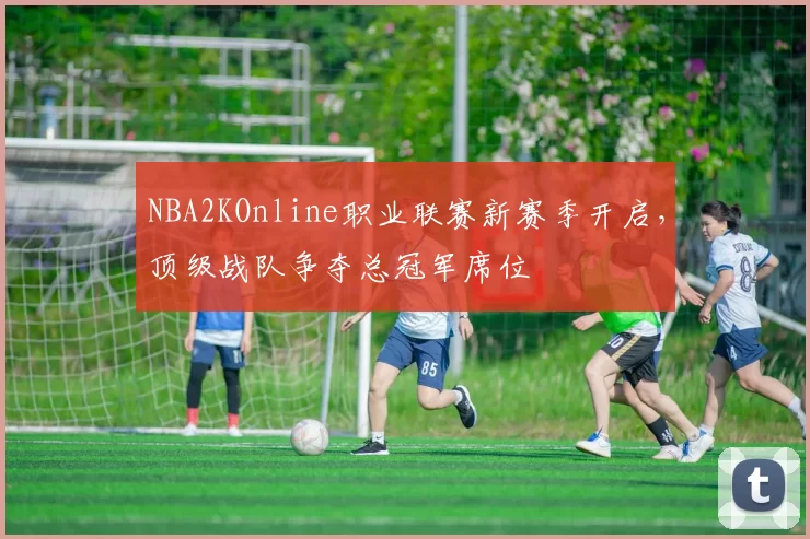 NBA2KOnline职业联赛新赛季开启,顶级战队争夺总冠军席位