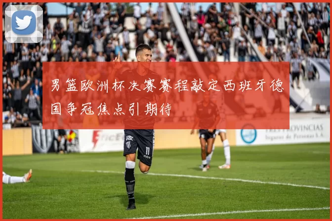 男篮欧洲杯决赛赛程敲定西班牙德国争冠焦点引期待