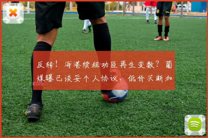 反转！海港续租功臣再生变数？葡媒曝已谈妥个人协议，低价买断加盟_加布里埃尔_赛季_永久