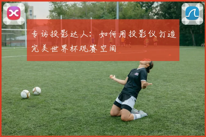 专访投影达人：如何用投影仪打造完美世界杯观赛空间