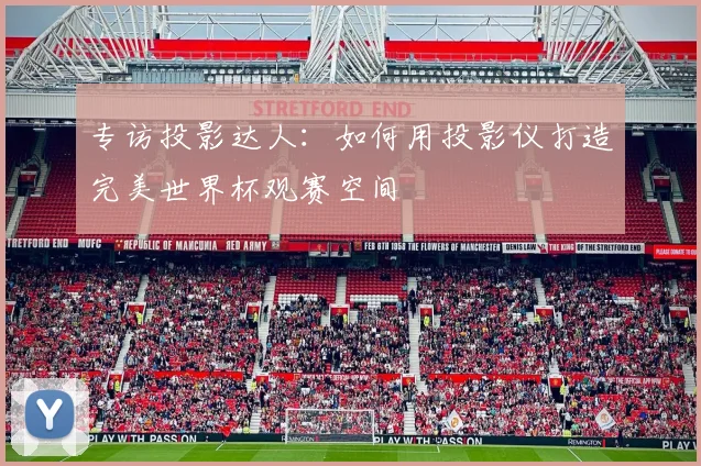 专访投影达人：如何用投影仪打造完美世界杯观赛空间