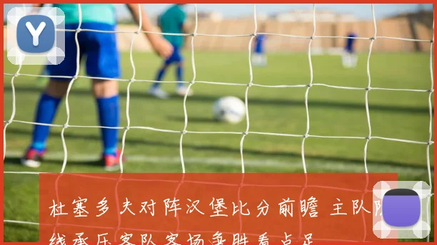 杜塞多夫对阵汉堡比分前瞻 主队防线承压客队客场争胜看点足
