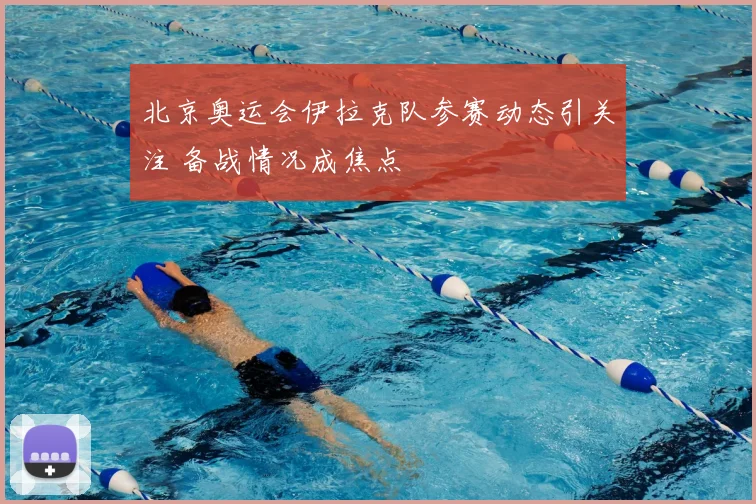 北京奥运会伊拉克队参赛动态引关注 备战情况成焦点