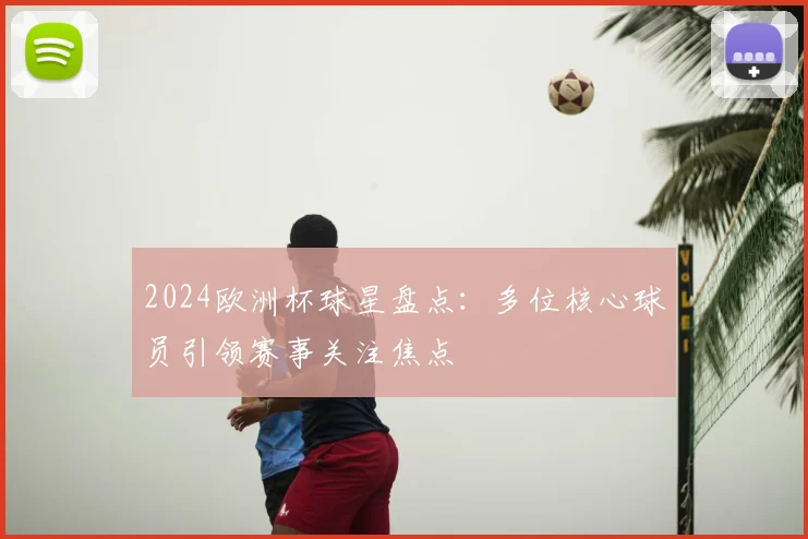 2024欧洲杯球星盘点：多位核心球员引领赛事关注焦点