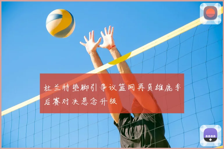 杜兰特垫脚引争议篮网再负雄鹿季后赛对决悬念升级