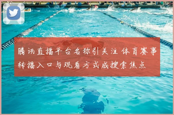 腾讯直播平台名称引关注 体育赛事转播入口与观看方式成搜索焦点