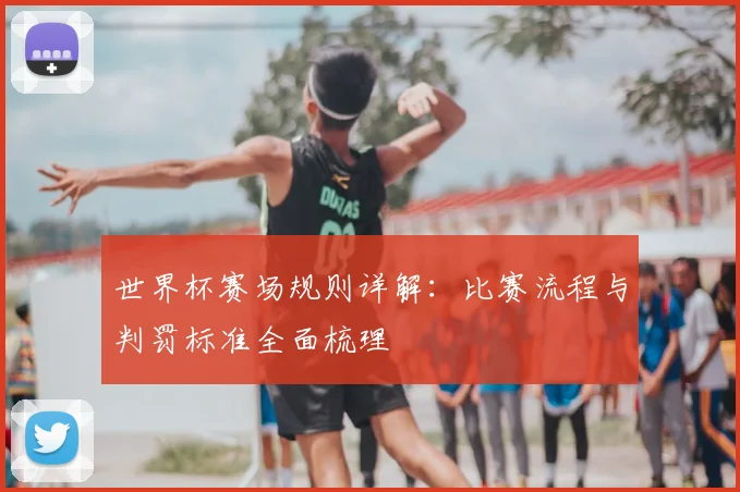 世界杯赛场规则详解：比赛流程与判罚标准全面梳理