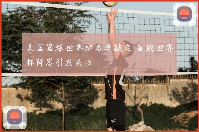 美国篮球世界杯名单敲定 备战世界杯阵容引发关注
