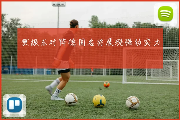 樊振东对阵德国名将展现强劲实力