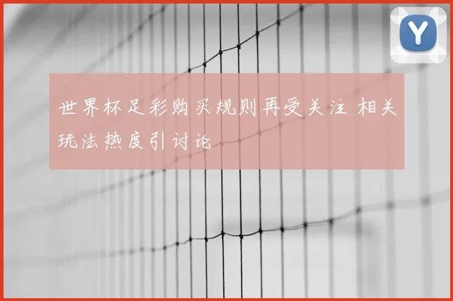 世界杯足彩购买规则再受关注 相关玩法热度引讨论