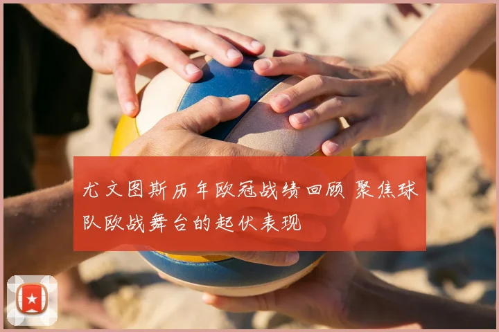 尤文图斯历年欧冠战绩回顾 聚焦球队欧战舞台的起伏表现