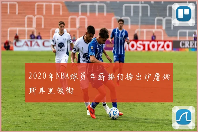 2020年NBA球员年薪排行榜出炉詹姆斯库里领衔