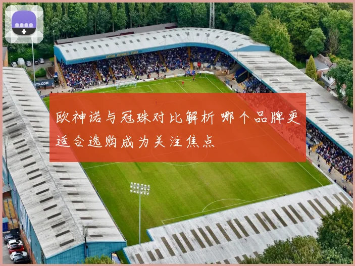 欧神诺与冠珠对比解析 哪个品牌更适合选购成为关注焦点