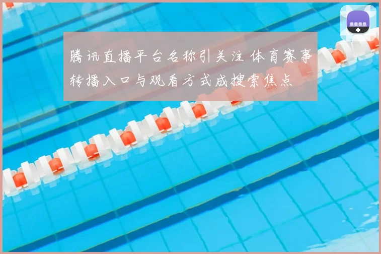 腾讯直播平台名称引关注 体育赛事转播入口与观看方式成搜索焦点