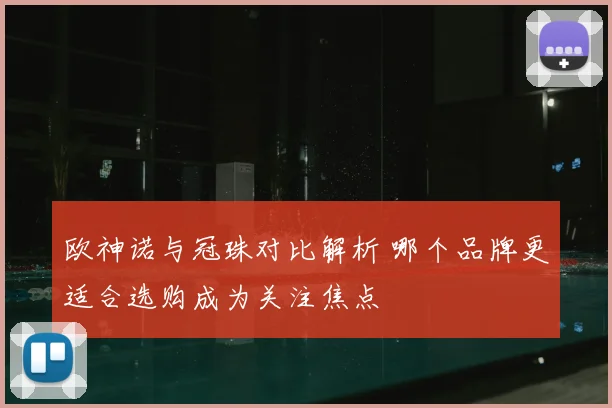 欧神诺与冠珠对比解析 哪个品牌更适合选购成为关注焦点