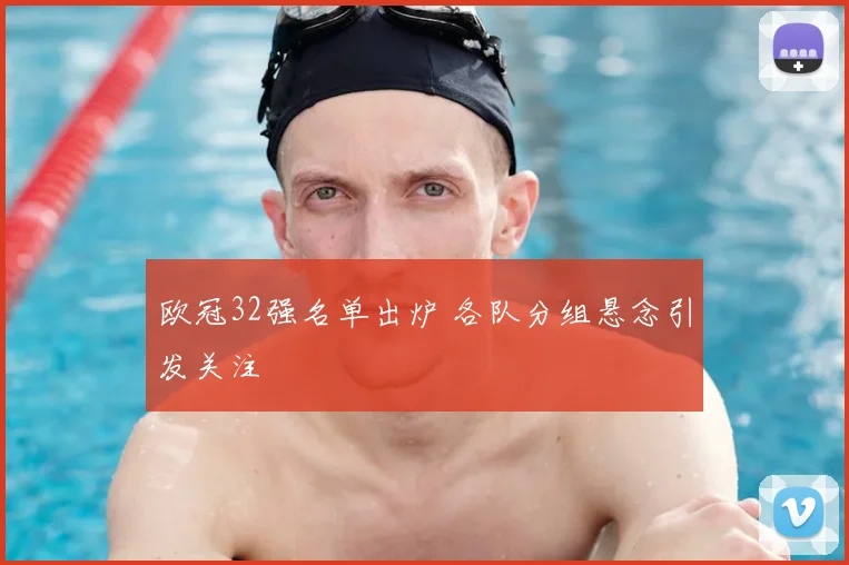 欧冠32强名单出炉 各队分组悬念引发关注