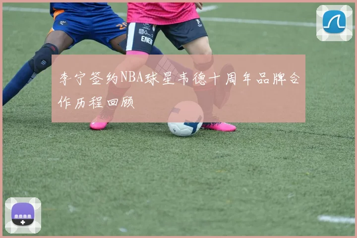 李宁签约NBA球星韦德十周年品牌合作历程回顾