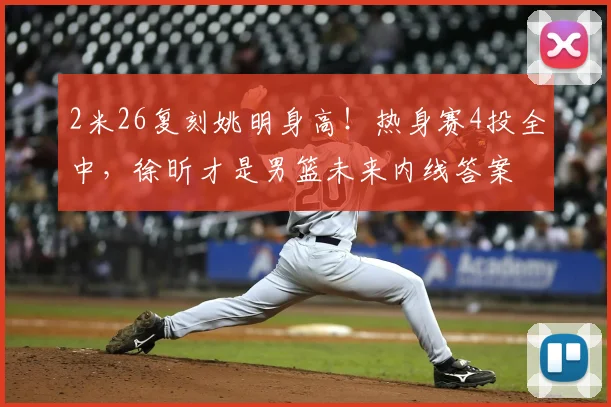 2米26复刻姚明身高！热身赛4投全中，徐昕才是男篮未来内线答案