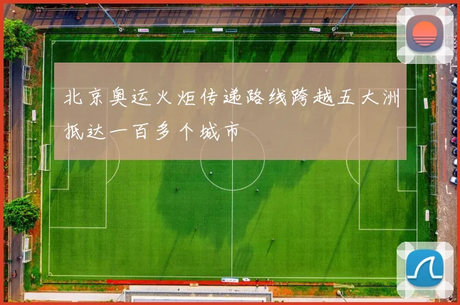 北京奥运火炬传递路线跨越五大洲抵达一百多个城市