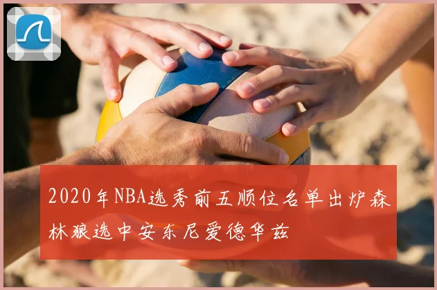 2020年NBA选秀前五顺位名单出炉森林狼选中安东尼爱德华兹