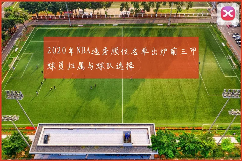 2020年NBA选秀顺位名单出炉前三甲球员归属与球队选择