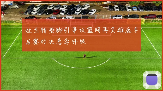杜兰特垫脚引争议篮网再负雄鹿季后赛对决悬念升级