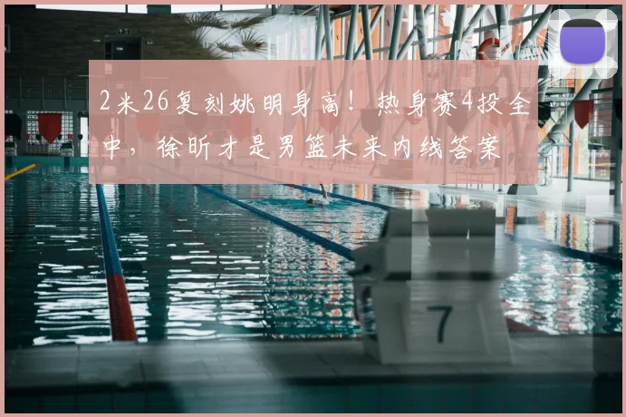 2米26复刻姚明身高！热身赛4投全中，徐昕才是男篮未来内线答案