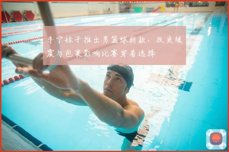 李宁袜子推出男篮球新款，改良缓震与包裹影响比赛穿着选择
