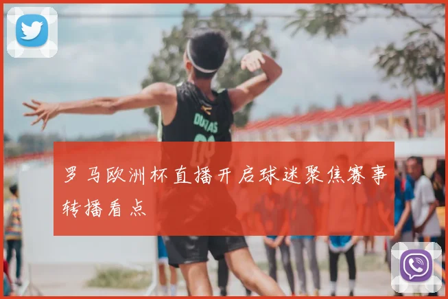 罗马欧洲杯直播开启球迷聚焦赛事转播看点